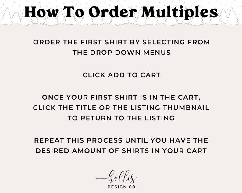 May include: A white background with black text explaining how to order multiples of a product. The text reads "How To Order Multiples", "Order the first shirt by selecting from the drop down menus", "Click add to cart", "Once your first shirt is in the cart, click the title or the listing thumbnail to return to the listing", "Repeat this process until you have the desired amount of shirts in your cart", and "hollis DESIGN CO".