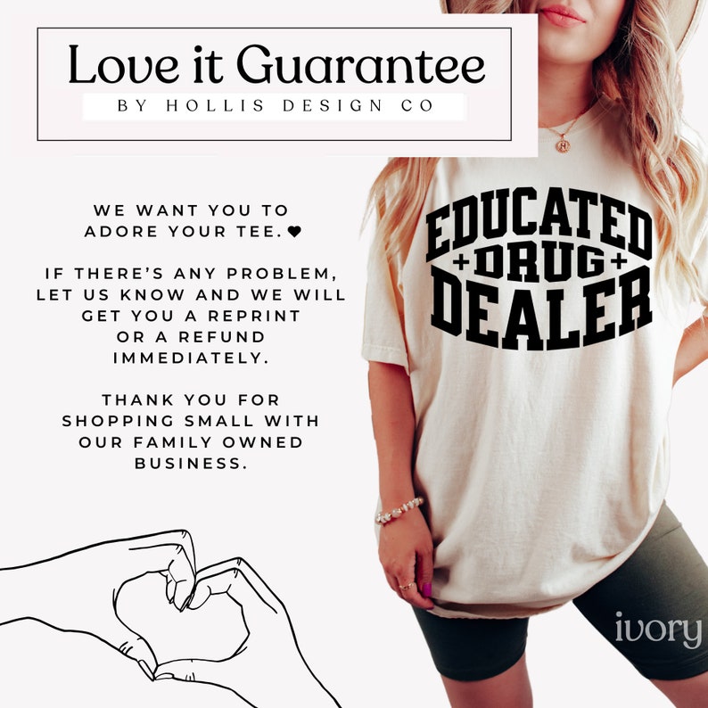 Op de afbeelding: Een wit T-shirt met zwarte tekst die "Educated + Drug + Dealer" luidt. De tekst staat in een cirkel met een hartvorm eromheen. Het T-shirt wordt door een persoon gedragen. De tekst "Love it Guarantee by Hollis Design Co" staat bovenaan de afbeelding. De tekst "We want you to adore your tee. If there's any problem, let us know and we will get you a reprint or a refund immediately. Thank you for shopping small with our family owned business." staat onderaan de afbeelding.