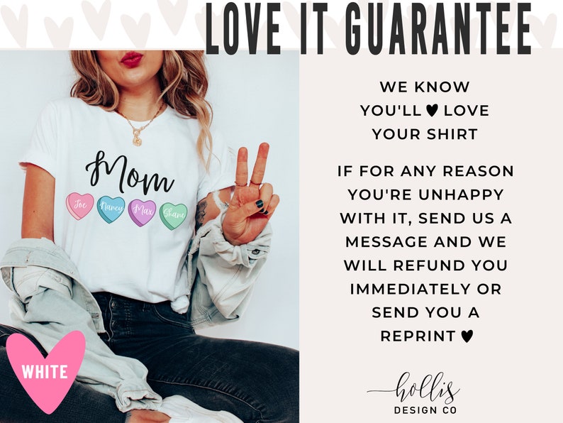May include: White t-shirt with the word "Mom" and four candy hearts with the names "The", "Harry", "Max", and "Shane" printed on them. The text "LOVE IT GUARANTEE" is in the upper right corner of the image. The text "WE KNOW YOU'LL LOVE YOUR SHIRT" is below the guarantee text. The text "IF FOR ANY REASON YOU'RE UNHAPPY WITH IT, SEND US A MESSAGE AND WE WILL REFUND YOU IMMEDIATELY OR SEND YOU A REPRINT" is below the previous text. The text "hollis DESIGN CO" is at the bottom of the image.