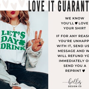 May include: White t-shirt with green text that says "Let's Day Drink" and a green shamrock. The shirt is being worn by a person with a peace sign. The text "LOVE IT GUARANTEE" is at the top of the image. The text below the image says "WE KNOW YOU'LL LOVE YOUR SHIRT. IF FOR ANY REASON YOU'RE UNHAPPY WITH IT, SEND US A MESSAGE AND WE WILL REFUND YOU IMMEDIATELY OR SEND YOU A REPRINT." The text at the bottom of the image says "hollis DESIGN CO."