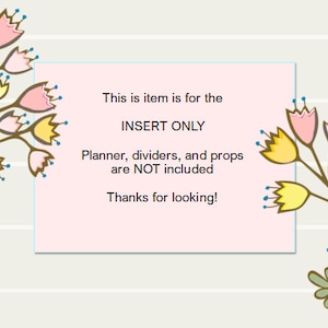 May include: Pink and yellow floral design with a light pink rectangle containing the text: "This is item is for the INSERT ONLY Planner, dividers, and props are NOT included Thanks for looking!"