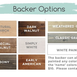 May include: A chart showing different wood stain options for a backer. The options include Natural Birch, Dark Walnut, Weathered Oak, Special Walnut, Simply White, Classic Gray, White Paint, Ebony, and Early American. The text reads "Backer Options" and "The backer can also be painted any color from the 'name' colors for $10. Please contact us."