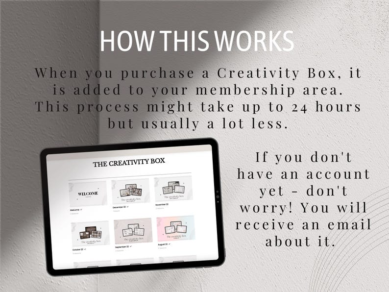 May include: A screenshot of a website showing a membership area for a Creativity Box subscription service. The website shows a calendar with different months and boxes for each month. The text on the website says "The Creativity Box" and "Welcome". The text on the image says "How This Works" and explains that when you purchase a Creativity Box, it is added to your membership area. The process might take up to 24 hours but usually takes less. The text also says "If you don't have an account yet - don't worry! You will receive an email about it."