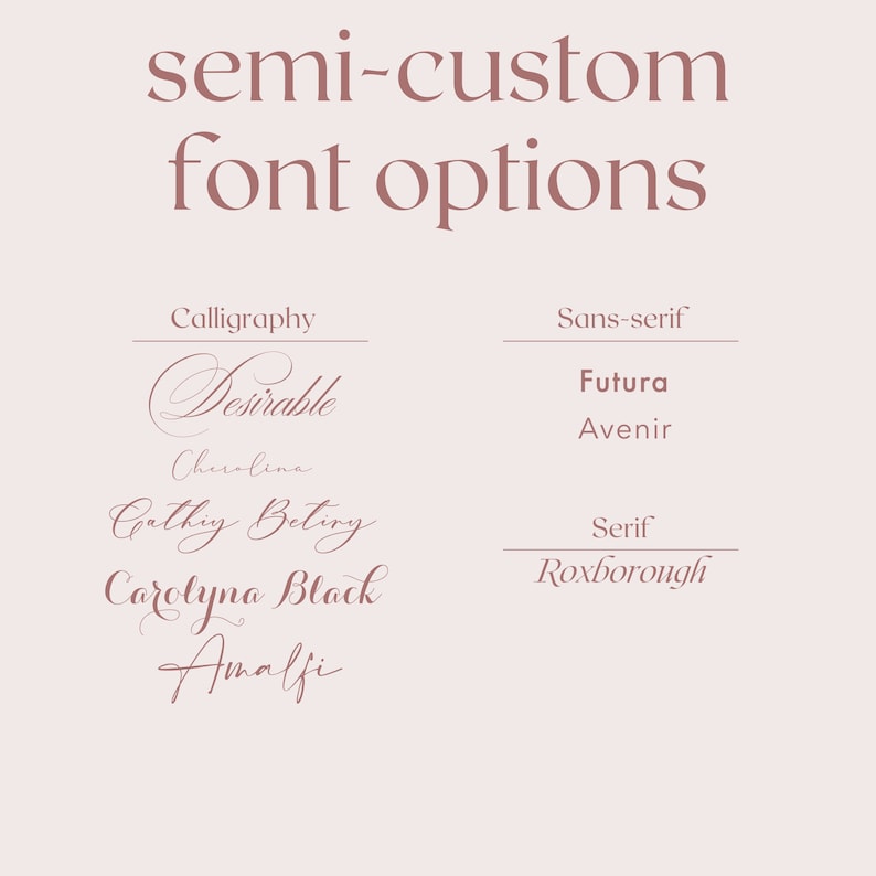 May include: A graphic showing different font options for calligraphy, sans-serif, and serif fonts. The fonts are shown in a pink colour. The calligraphy fonts are Desirable, Cherolina, Cathy Betiry, Carolyna Black, and Amalfi. The sans-serif fonts are Futura and Avenir. The serif font is Roxborough.