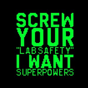 May include: Green pixelated text on a black background that reads "SCREW YOUR "LAB SAFETY" I WANT SUPERPOWERS"