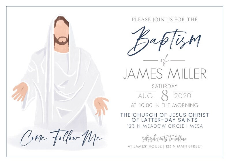 May include: A baptism invitation with a white background and a blue and white illustration of Jesus Christ. The text reads "Come. Follow Me." and "Please join us for the Baptism of James Miller, Saturday, Aug. 8, 2020, at 10:00 in the morning, The Church of Jesus Christ of Latter-day Saints, 123 N Meadow Circle | Mesa, refreshments to follow, at James' House | 123 N Main Street."