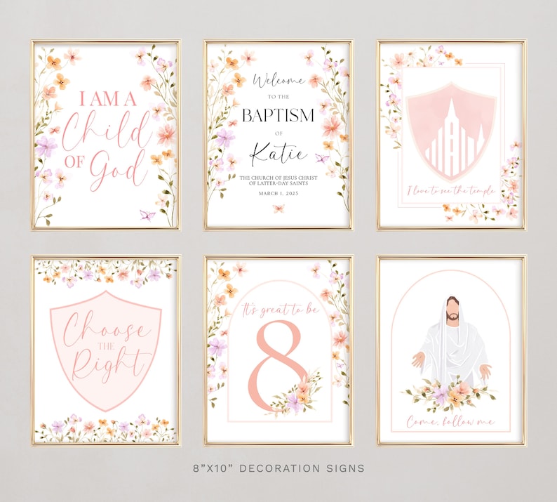 May include: Set of six 8x10 inch printable signs with floral borders and religious quotes. The quotes include "I am a child of God", "Choose the right", "Welcome to the Baptism of Katie", "It's great to be 8", "I love to see the temple", and "Come follow me".