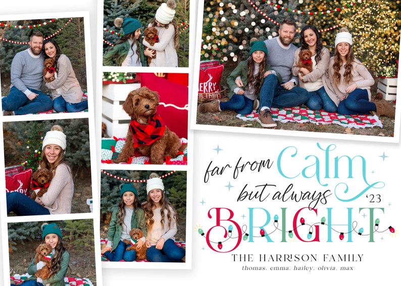 May include: A Christmas card featuring a family of five with their dog. The card has a collage of photos of the family in various poses with their dog. The text on the card reads "far from calm but always '23 BRIGHT" and "THE HARRISON FAMILY thomas. emma. hailey, olivia, max".