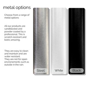 May include: Three metal samples, showing steel, white, and black finishes. The text "metal options" is at the top of the image. The text "Choose from a range of metal options" is below the title. The text "All our products are sandblasted and powder coated by a professional. This is scratch resistant and looks amazing." is below the first line of text. The text "They are easy to clean and maintain and are water resistant. They are not for open environments such as outside in the rain." is below the second line of text. The text "Steel", "White", and "Black" are below each sample.
