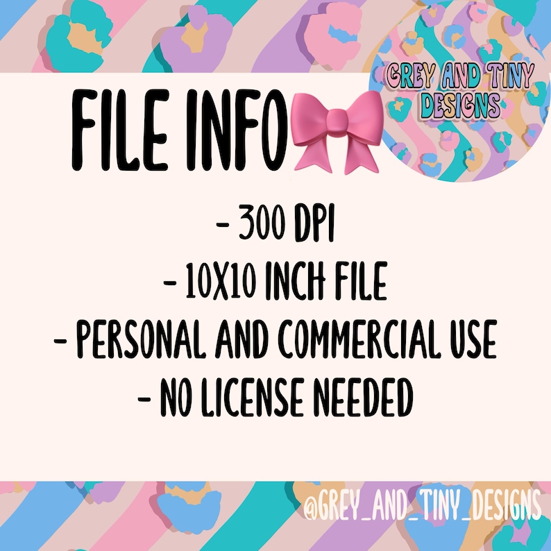 May include: File information for a digital design product. The text reads "FILE INFO - 300 DPI - 10X10 INCH FILE - PERSONAL AND COMMERCIAL USE - NO LICENSE NEEDED @GREY_AND_TINY_DESIGNS". The background is a colorful pattern of pink, blue, and yellow.