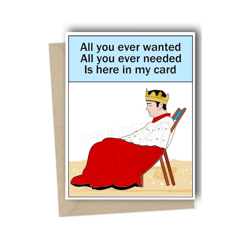 May include: A greeting card with a cartoon illustration of a king wearing a crown and robe, sitting on a beach chair. The text on the card reads "All you ever wanted All you ever needed Is here in my card."