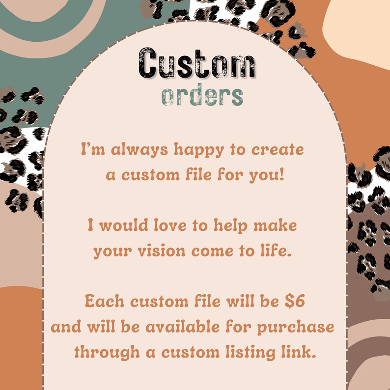 May include: A graphic with a peach background and a rounded archway with the text "Custom orders" in black. The text "I'm always happy to create a custom file for you! I would love to help make your vision come to life. Each custom file will be $6 and will be available for purchase through a custom listing link." is written in black text on a peach background.