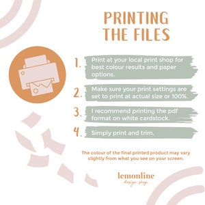 May include: A green and orange illustrated guide with instructions on how to print files. The guide includes a printer icon and the text "PRINTING THE FILES". The text includes the following instructions: 1. Print at your local print shop for best colour results and paper options. 2. Make sure your print settings are set to print at actual size or 100%. 3. I recommend printing the pdf format on white cardstock. 4. Simply print and trim. The colour of the final printed product may vary slightly from what you see on your screen. lemonline design shop.