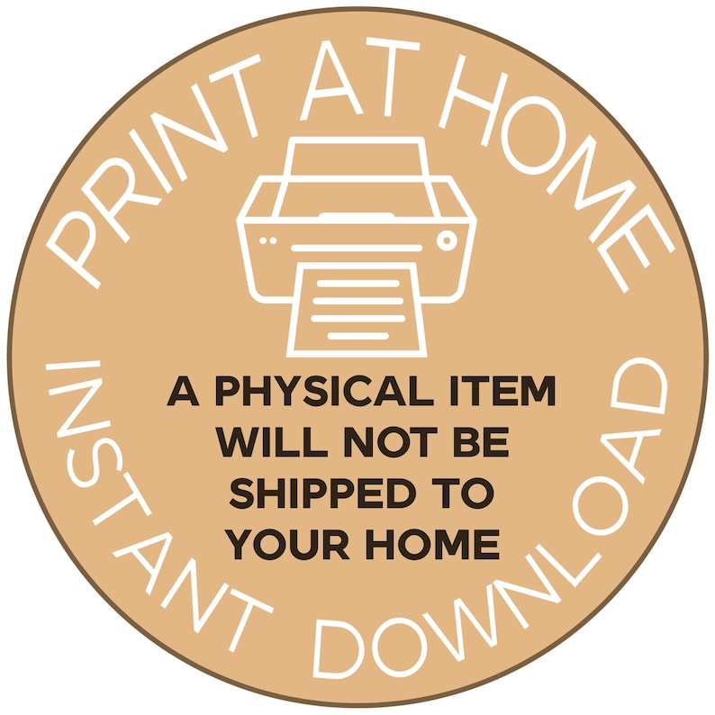 May include: A circular tan graphic featuring a white outline of a printer icon. The text reads PRINT AT HOME and INSTANT DOWNLOAD in white, with the dark brown text A PHYSICAL ITEM WILL NOT BE SHIPPED TO YOUR HOME centered in the middle.
