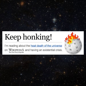 Keep honking I'm reading about the heat death of the universe on wikipedia bumper sticker