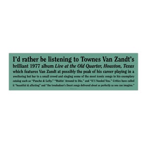 以下が含まれることがあります： 緑色の背景に白い文字で「I'd rather be listening to Townes Van Zandt's brilliant 1977 album Live at the Old Quarter, Houston, Texas which features Van Zandt at possibly the peak of his career playing in a sweltering hot bar to a small crowd and singing some of the most iconic songs in his exemplary catalog such as "Pancho & Lefty," "Waitin' Around to Die," and "If I Needed You." Critics have called it "beautiful & affecting" and "the troubadour's finest songs delivered about as perfectly as one can imagine."」と書いてあります。