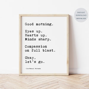 May include: A printable wall art print with a quote by Lin-Manuel Miranda: "Good morning. Eyes up. Hearts up. Minds sharp. Compassion on full blast. Okay, let's go."
