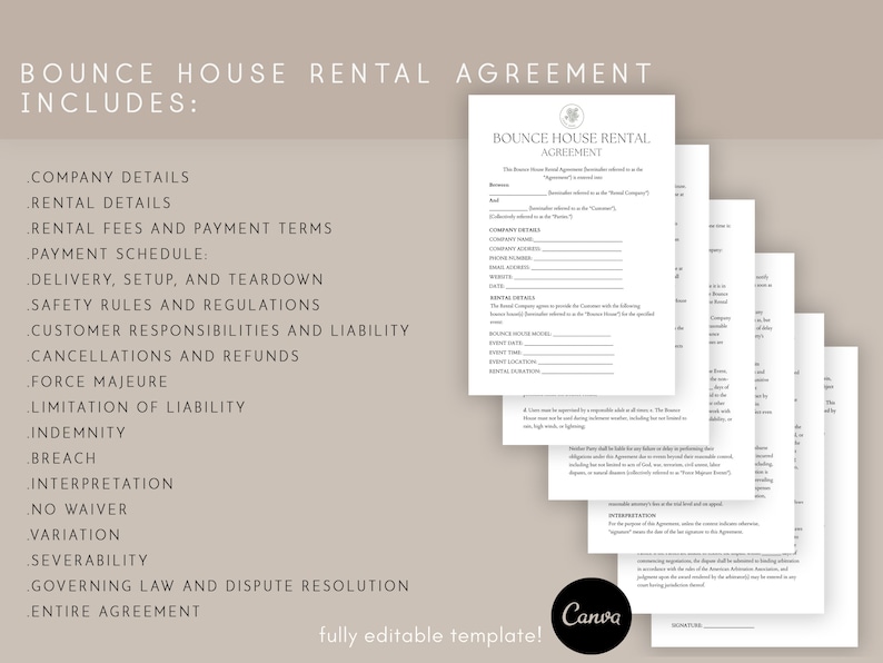 May include: A printable bounce house rental agreement template. The document includes sections for company details, rental details, payment terms, delivery, setup, safety rules, customer responsibilities, cancellations, force majeure, limitation of liability, indemnity, breach, interpretation, no waiver, variation, severability, governing law, dispute resolution, and entire agreement. The template is fully editable.