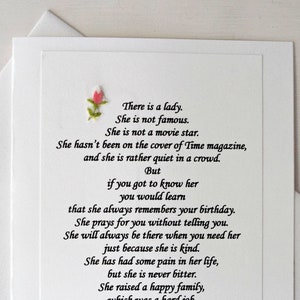 May include: A white card with a handwritten poem about a kind and special person. The poem says, "There is a lady. She is not famous. She is not a movie star. She hasn't been on the cover of Time magazine, and she is rather quiet in a crowd. But if you got to know her you would learn that she always remembers your birthday. She prays for you without telling you. She will always be there when you need her just because she is kind. She has had some pain in her life, but she is never bitter. She raised a happy family, which was a hard job, but she made it look easy. She has so much talent and ability but she will say oh, it's nothing. And, most of all, SHE LOVES. She loves deeply and sincerely. You will not meet many people like her. And I am so fortunate to call her my friend. Happy Birthday, (Name of Person)"