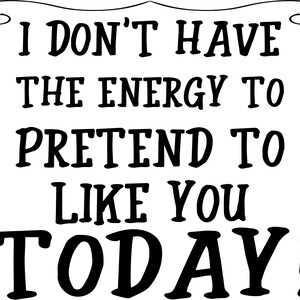 I don&#39;t have the energy to pretend to like you today