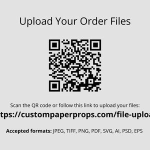 May include: A black and white QR code with the text "Upload Your Order Files". Below the QR code is a link to upload files: https://custompaperprops.com/file-upload. The text "Accepted formats: JPEG, TIFF, PNG, PDF, SVG, AI, PSD, EPS" is below the link.