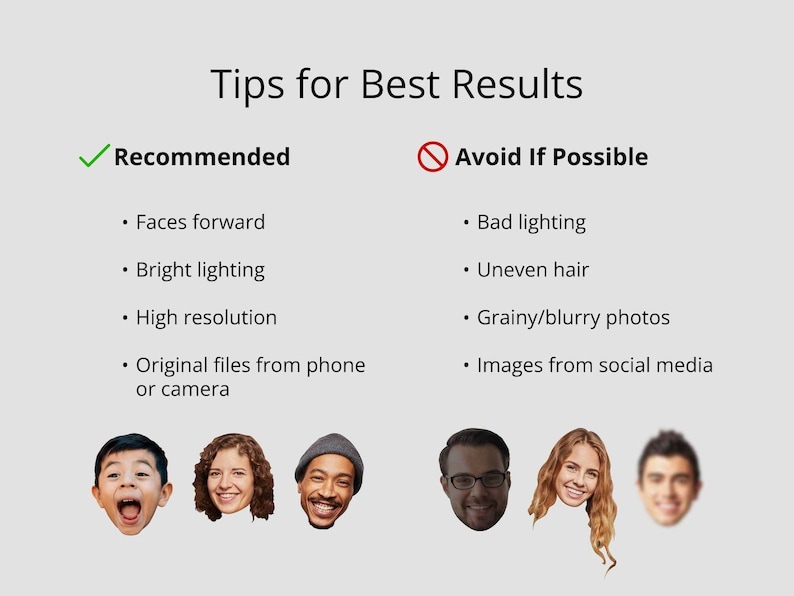 May include: Tips for getting the best results when using a photo editing app.  Recommended tips include using photos with faces forward, bright lighting, high resolution, and original files from a phone or camera.  Tips to avoid include using photos with bad lighting, uneven hair, grainy or blurry photos, and images from social media.