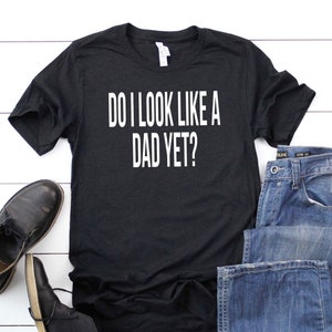 Do I Look Like A Dad Yet? Pregnancy Announcement Shirt, Baby Announcement, Maternity Shirt, Pregnancy Reveal, Pregnant Shirt