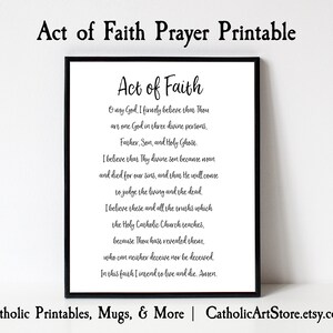 May include: A printable black and white image of the Act of Faith prayer. The text is in a cursive font and is framed in a black frame. The text reads: "O my God, I firmly believe that Thou art one God in three divine persons, Father, Son, and Holy Ghost. I believe that Thy divine Son became man and died for our sins, and thus He will come to judge the living and the dead. I believe these and all the truths which the Holy Catholic Church teaches, because Thou hast revealed them, who can neither deceive nor be deceived. In this faith I intend to live and die. Amen."