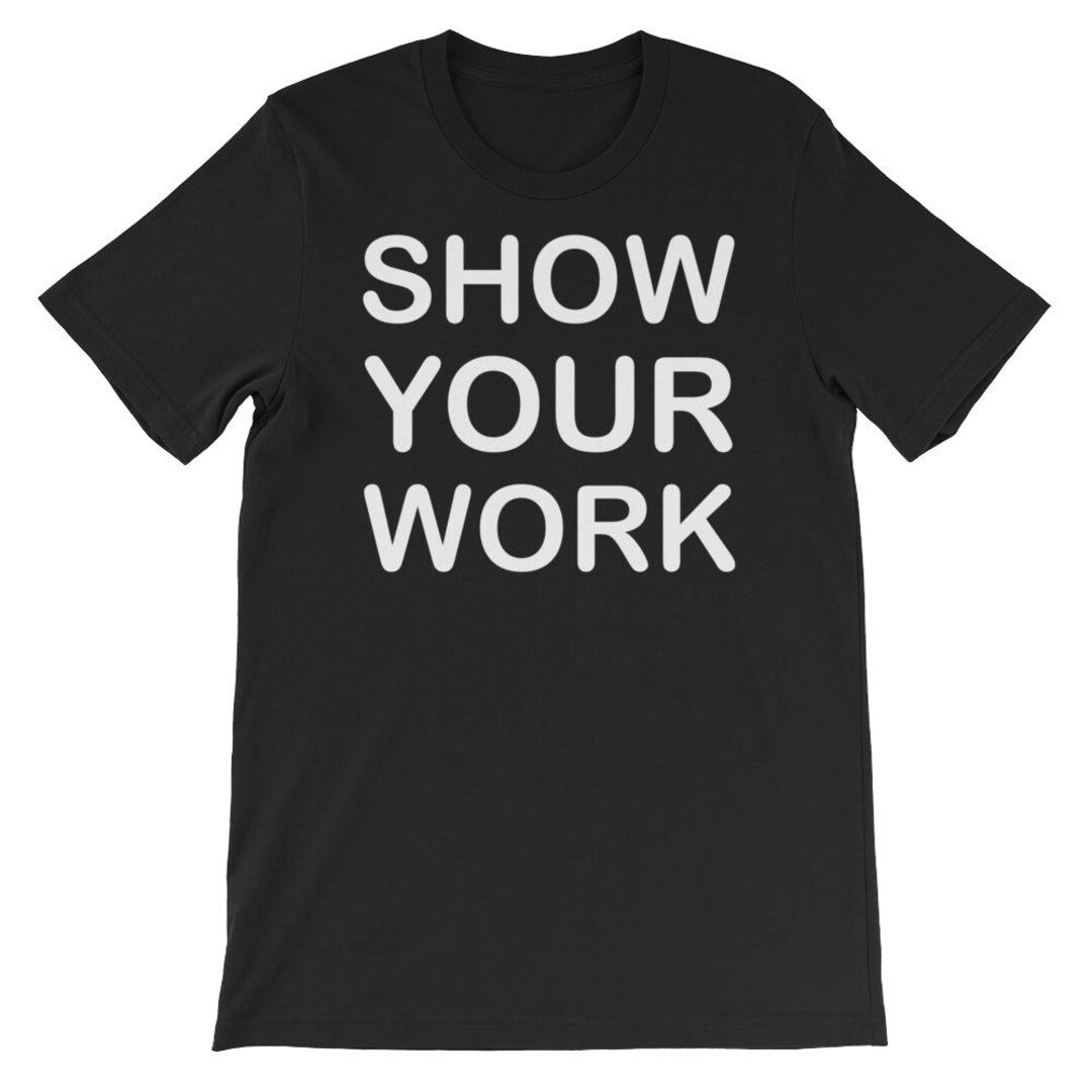 Show Your Work T-shirt Unisex Short Sleeve T-shirt Gifts for - Etsy