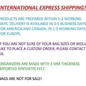 Puede incluir: Texto sobre un fondo blanco con las palabras "INTERNATIONAL EXPRESS SHIPPING!" en rojo. El texto a continuaci&oacute;n explica los plazos de entrega de los productos. El texto dice "PRODUCTS ARE PREPARED WITHIN 1-2 WORKING DAYS. DELIVERY IS AVAILABLE IN 3-5 BUSINESS DAYS FOR AMERICA AND CANADA, IN 1-3 WORKING DAYS FOR EUROPE." El texto contin&uacute;a con "IF YOU ARE NOT SURE OF YOUR BAG SIZES OR WOULD LIKE TO PLACE A CUSTOM ORDER, PLEASE CONTACT US." El texto concluye con "ORGANIZERS ARE MADE WITH 3 MM THICKNESS IMPORTED SYNTHETIC FELT." y "BAGS ARE NOT FOR SALE!"