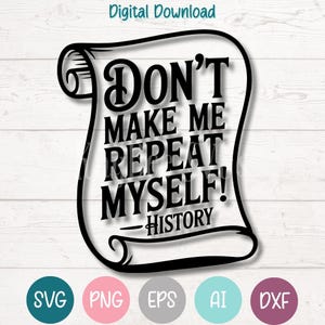 May include: Black digital download design on a scroll with the text "Don't Make Me Repeat Myself! History". The design includes the file types SVG, PNG, EPS, AI, and DXF. The words "Digital Download" are at the top.