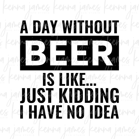 A Day Without Beer Is Like Just Kidding I Have No Idea Svg Etsy A Day Without Beer Is Like Just Kidding I Have No Idea Svg Etsy