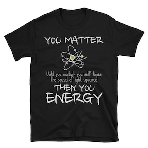 May include: Black t-shirt with white text that reads "You Matter Until you multiply yourself times the speed of light squared Then You Energy". A stylized atom with colorful dots is above the text.