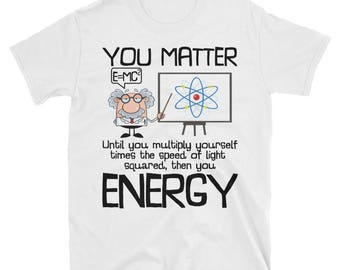 YOU MATTER. Until you multiply yourself times the speed of light squared. Then you Energy. E=mc 2 squared Short-Sleeve Unisex T-Shirt