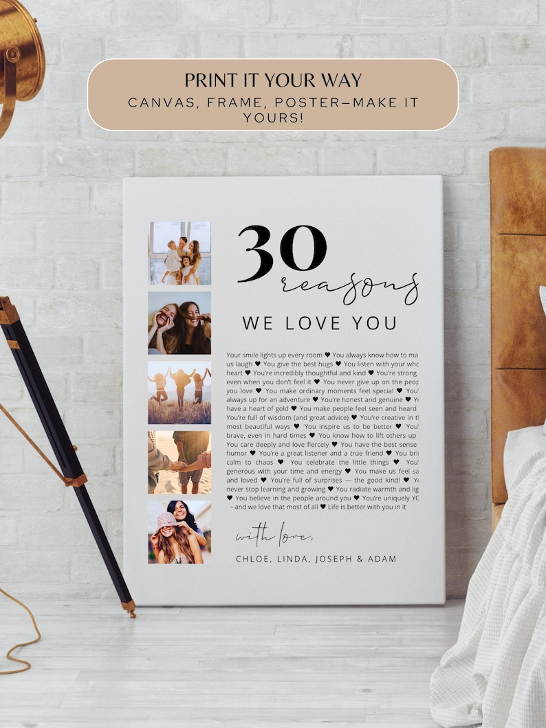 May include: A white canvas print with the text "30 reasons we love you" and a list of reasons. The print includes four small photo collages. The top of the print reads "Print it your way, canvas, frame, poster - make it yours!" The names Chloe, Linda, Joseph & Adam are at the bottom.
