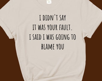 I Didn't Say It Was Your Fault, I Said I Was Going To Blame You - Unisex Heavy Cotton Tee - funny shirt - sarcastic shirt - sizes to 5XL