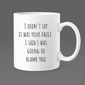 I Didn&#39;t Say It was Your Fault.  I Said I Was Going to Blame You Funny Ceramic Mug 11oz Sarcastic Mug Gag Gift for friend