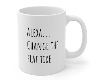 Alexa...Change the Flat Tire - 11 oz. White Ceramic Mug 11oz - funny mug - sarcastic mug - fun with Alexa - fun gift for friend