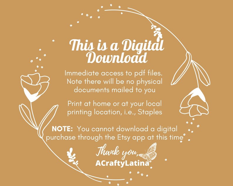 May include: A digital download notice with a floral design. The text reads "This is a Digital Download. Immediate access to pdf files. Note there will be no physical documents mailed to you. Print at home or at your local printing location, i.e., Staples. NOTE: You cannot download a digital purchase through the Etsy app at this time. Thank you, ACraftyLatina."