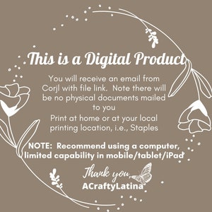 May include: White text on a brown background with a floral design around the edge. The text reads "This is a Digital Product. You will receive an email from Corjl with file link. Note there will be no physical documents mailed to you. Print at home or at your local printing location, i.e., Staples. NOTE: Recommend using a computer, limited capability in mobile/tablet/iPad. Thank you, ACraftyLatina."