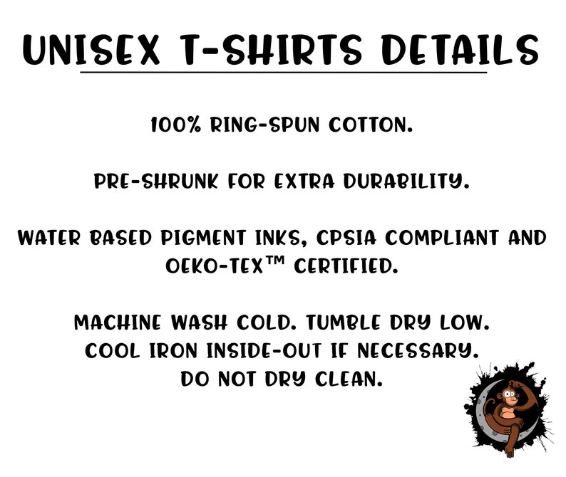 May include: Unisex T-shirts details: 100% ring-spun cotton, pre-shrunk for extra durability, water based pigment inks, CPSIA compliant and OEKO-TEX certified. Machine wash cold, tumble dry low, cool iron inside-out if necessary, do not dry clean.