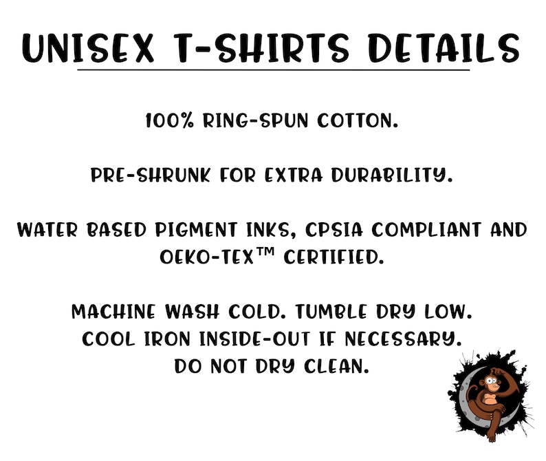 May include: Unisex T-shirts details: 100% ring-spun cotton, pre-shrunk for extra durability, water based pigment inks, CPSIA compliant and OEKO-TEX certified. Machine wash cold, tumble dry low, cool iron inside-out if necessary, do not dry clean.