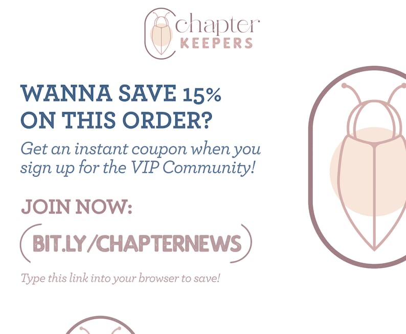 May include: A graphic with a stylized bug illustration and the text "chapter KEEPERS" in a light blue font. The text "WANNA SAVE 15% ON THIS ORDER?" is in a dark blue font. The text "Get an instant coupon when you sign up for the VIP Community!" is in a light blue font. The text "JOIN NOW: (BIT.LY/CHAPTERNEWS" is in a dark blue font. The text "Type this link into your browser to save!" is in a light blue font.