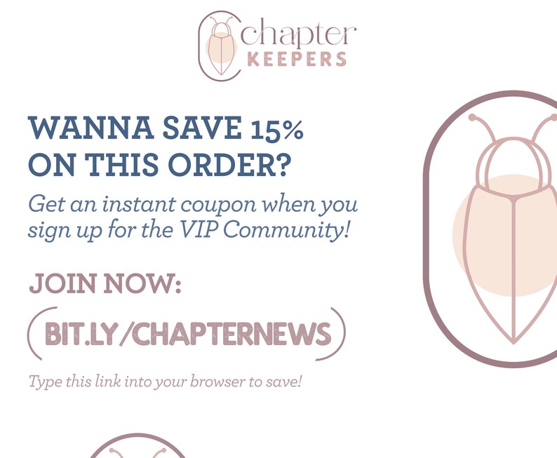 May include: A pink and brown illustration of a beetle with the text "chapter KEEPERS" above it. The text "WANNA SAVE 15% ON THIS ORDER?" is in blue. The text "Get an instant coupon when you sign up for the VIP Community!" is in black. The text "JOIN NOW: BIT.LY/CHAPTERNEWS" is in blue. The text "Type this link into your browser to save!" is in black.