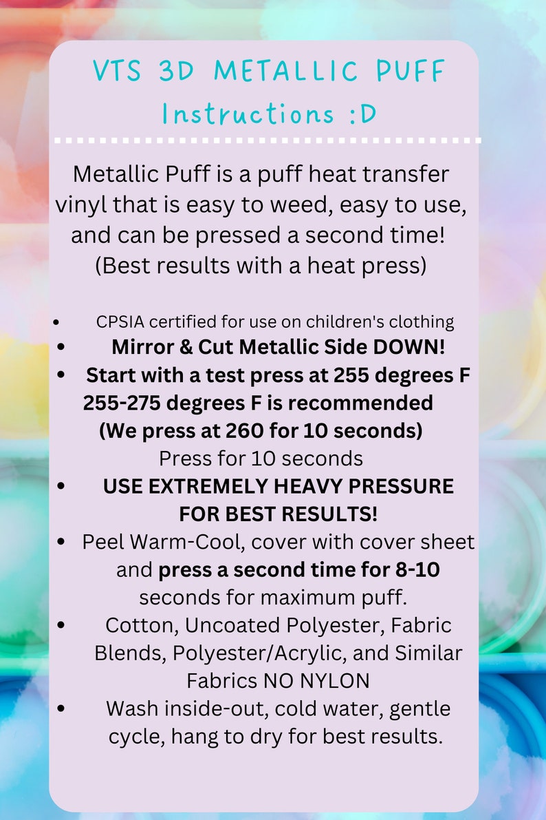 May include: Instructions for using VTS 3D Metallic Puff heat transfer vinyl.  The instructions include information about the recommended temperature, pressure, and fabric types.  The text also states that the metallic side should be cut down and that the vinyl can be pressed a second time for maximum puff.