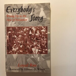May include: A book titled "Everybody's Story" with the subtitle "Wising Up to the Epic of Evolution." The cover features a brown and white abstract design and the author's name, Loyal Rue. The foreword is by Edward O. Wilson.