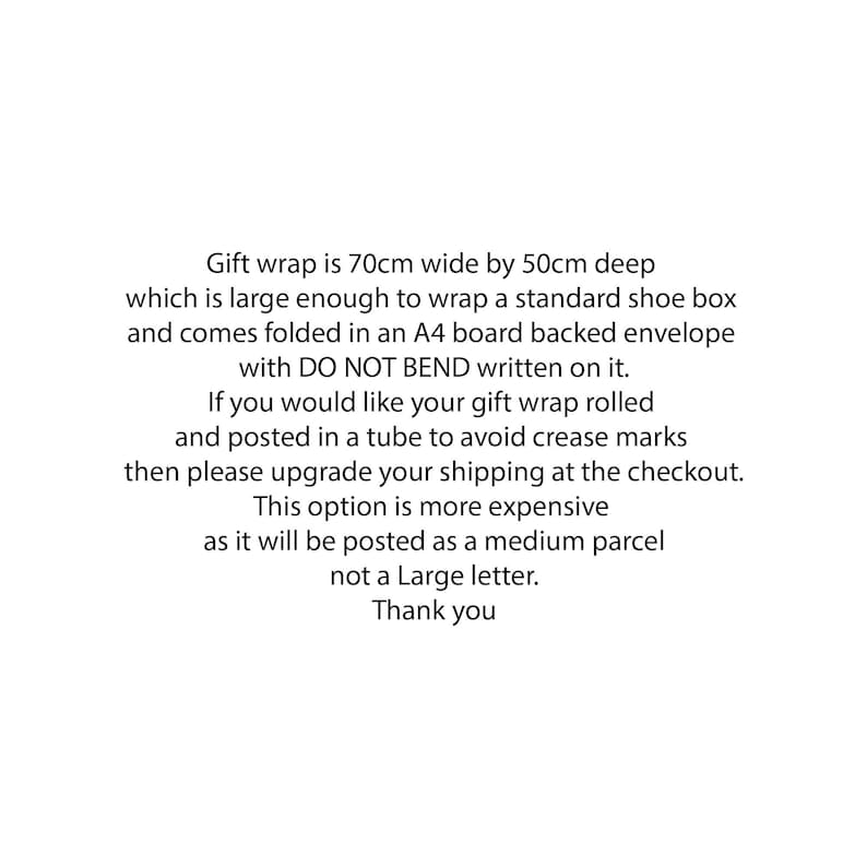 Puede incluir: Texto sobre un fondo blanco que explica que el papel de regalo tiene 70 cm de ancho por 50 cm de profundidad y es lo suficientemente grande como para envolver una caja de zapatos est&aacute;ndar. Viene doblado en un sobre con respaldo de cart&oacute;n A4 con la inscripci&oacute;n "NO DOBLAR" escrita en &eacute;l. El texto tambi&eacute;n explica que si desea que su papel de regalo se enrolle y se env&iacute;e en un tubo para evitar marcas de pliegues, puede actualizar su env&iacute;o en el momento de la compra. Esta opci&oacute;n es m&aacute;s cara porque se enviar&aacute; como un paquete mediano, no como una carta grande. El texto termina con "Gracias."