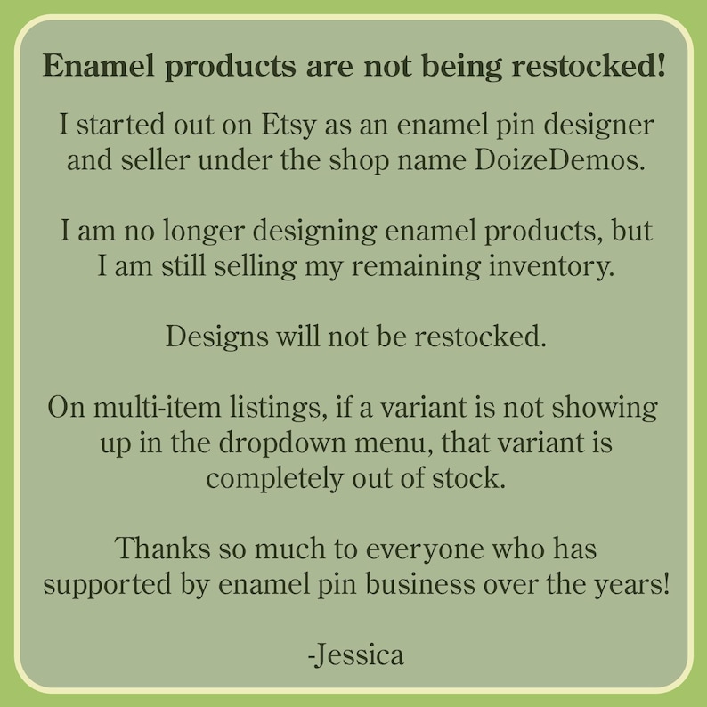 May include: A green-toned image with black text. The text announces that enamel products are not being restocked. It explains the shop's history on Etsy and that remaining inventory is still available. It also thanks supporters.