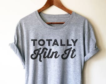 Totally Kiln It Unisex Shirt - | Pottery lover | Funny pottery shirt | Ceramics and pottery | Pottery gift