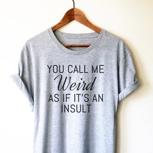 Weird Shirt/Tank Top/Hoodie - Funny Sarcastic Shirts, Sarcasm Shirts, Awkward Tee, Weird Gift, You Call Me Weird As If It’s An Insult Shirt